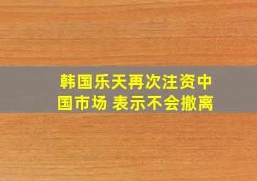 韩国乐天再次注资中国市场 表示不会撤离